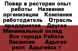 Повар в ресторан-опыт работы › Название организации ­ Компания-работодатель › Отрасль предприятия ­ Другое › Минимальный оклад ­ 1 - Все города Работа » Вакансии   . Адыгея респ.,Адыгейск г.